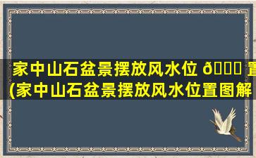 家中山石盆景摆放风水位 🐋 置(家中山石盆景摆放风水位置图解)